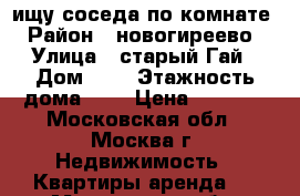 ищу соседа по комнате › Район ­ новогиреево › Улица ­ старый Гай › Дом ­ 1 › Этажность дома ­ 9 › Цена ­ 7 500 - Московская обл., Москва г. Недвижимость » Квартиры аренда   . Московская обл.